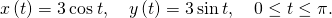 Rendered by QuickLaTeX.com x\left(t\right)=3\phantom{\rule{0.2em}{0ex}}\text{cos}\phantom{\rule{0.2em}{0ex}}t,\phantom{\rule{1em}{0ex}}y\left(t\right)=3\phantom{\rule{0.2em}{0ex}}\text{sin}\phantom{\rule{0.2em}{0ex}}t,\phantom{\rule{1em}{0ex}}0\le t\le \pi .