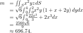 Rendered by QuickLaTeX.com \begin{array}{cc}\hfill m& ={\iint }_{S}{x}^{2}y{z}^{}dS\hfill \\ & =\sqrt{6}{\int }_{0}^{4}{\int }_{0}^{2}{x}^{2}y\left(1+x+2y\right)dydx\hfill \\ & =\sqrt{6}{\int }_{0}^{4}\frac{22{x}^{2}}{3}+2{x}^{3}dx\hfill \\ & =\frac{2560\sqrt{6}}{9}\hfill \\ & \approx 696.74.\hfill \end{array}