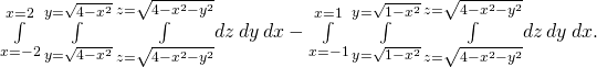 \underset{x=-2}{\overset{x=2}{\int }}\phantom{\rule{0.2em}{0ex}}\underset{y=\text{−}\sqrt{4-{x}^{2}}}{\overset{y=\sqrt{4-{x}^{2}}}{\int }}\phantom{\rule{0.2em}{0ex}}\underset{z=\text{−}\sqrt{4-{x}^{2}-{y}^{2}}}{\overset{z=\sqrt{4-{x}^{2}-{y}^{2}}}{\int }}dz\phantom{\rule{0.2em}{0ex}}dy\phantom{\rule{0.2em}{0ex}}dx-\underset{x=-1}{\overset{x=1}{\int }}\phantom{\rule{0.2em}{0ex}}\underset{y=\text{−}\sqrt{1-{x}^{2}}}{\overset{y=\sqrt{1-{x}^{2}}}{\int }}\phantom{\rule{0.2em}{0ex}}\underset{z=\text{−}\sqrt{4-{x}^{2}-{y}^{2}}}{\overset{z=\sqrt{4-{x}^{2}-{y}^{2}}}{\int }}dz\phantom{\rule{0.2em}{0ex}}dy\phantom{\rule{0.2em}{0ex}}dx.