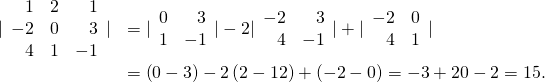 Rendered by QuickLaTeX.com \begin{array}{cc}\hfill |\begin{array}{ccc}\hfill 1& 2\hfill & \hfill 1\\ \hfill -2& 0\hfill & \hfill 3\\ \hfill 4& 1\hfill & \hfill -1\end{array}|& =|\begin{array}{cc}0\hfill & \hfill 3\\ 1\hfill & \hfill -1\end{array}|-2|\begin{array}{cc}\hfill -2& \hfill 3\\ \hfill 4& \hfill -1\end{array}|+|\begin{array}{cc}\hfill -2& 0\hfill \\ \hfill 4& 1\hfill \end{array}|\hfill \\ & =\left(0-3\right)-2\left(2-12\right)+\left(-2-0\right)=-3+20-2=15.\hfill \end{array}