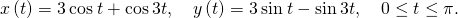 Rendered by QuickLaTeX.com x\left(t\right)=3\phantom{\rule{0.2em}{0ex}}\text{cos}\phantom{\rule{0.2em}{0ex}}t+\text{cos}\phantom{\rule{0.2em}{0ex}}3t,\phantom{\rule{1em}{0ex}}y\left(t\right)=3\phantom{\rule{0.2em}{0ex}}\text{sin}\phantom{\rule{0.2em}{0ex}}t-\text{sin}\phantom{\rule{0.2em}{0ex}}3t,\phantom{\rule{1em}{0ex}}0\le t\le \pi .
