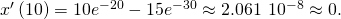 Rendered by QuickLaTeX.com {x}^{\prime }\left(10\right)=10{e}^{-20}-15{e}^{-30}\approx 2.061\phantom{\rule{0.2em}{0ex}}×\phantom{\rule{0.2em}{0ex}}{10}^{-8}\approx 0.