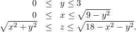 \begin{array}{ccc}\hfill 0& \le \hfill & y\le 3\hfill \\ \hfill 0& \le \hfill & x\le \sqrt{9-{y}^{2}}\hfill \\ \hfill \sqrt{{x}^{2}+{y}^{2}}& \le \hfill & z\le \sqrt{18-{x}^{2}-{y}^{2}}.\hfill \end{array}