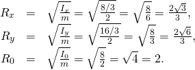 Rendered by QuickLaTeX.com \begin{array}{ccc}\hfill {R}_{x}& =\hfill & \sqrt{\frac{{I}_{x}}{m}}=\sqrt{\frac{8\text{/}3}{2}}=\sqrt{\frac{8}{6}}=\frac{2\sqrt{3}}{3},\hfill \\ \hfill {R}_{y}& =\hfill & \sqrt{\frac{{I}_{y}}{m}}=\sqrt{\frac{16\text{/}3}{2}}=\sqrt{\frac{8}{3}}=\frac{2\sqrt{6}}{3},\hfill \\ \hfill {R}_{0}& =\hfill & \sqrt{\frac{{I}_{0}}{m}}=\sqrt{\frac{8}{2}}=\sqrt{4}=2.\hfill \end{array}