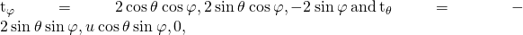 Rendered by QuickLaTeX.com {\text{t}}_{\varphi }=〈2\phantom{\rule{0.2em}{0ex}}\text{cos}\phantom{\rule{0.2em}{0ex}}\theta \phantom{\rule{0.2em}{0ex}}\text{cos}\phantom{\rule{0.2em}{0ex}}\varphi ,2\phantom{\rule{0.2em}{0ex}}\text{sin}\phantom{\rule{0.2em}{0ex}}\theta \phantom{\rule{0.2em}{0ex}}\text{cos}\phantom{\rule{0.2em}{0ex}}\varphi ,-2\phantom{\rule{0.2em}{0ex}}\text{sin}\phantom{\rule{0.2em}{0ex}}\varphi 〉\phantom{\rule{0.2em}{0ex}}\text{and}\phantom{\rule{0.2em}{0ex}}{\text{t}}_{\theta }=〈-2\phantom{\rule{0.2em}{0ex}}\text{sin}\phantom{\rule{0.2em}{0ex}}\theta \phantom{\rule{0.2em}{0ex}}\text{sin}\phantom{\rule{0.2em}{0ex}}\varphi ,u\phantom{\rule{0.2em}{0ex}}\text{cos}\phantom{\rule{0.2em}{0ex}}\theta \phantom{\rule{0.2em}{0ex}}\text{sin}\phantom{\rule{0.2em}{0ex}}\varphi ,0〉,