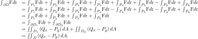 Rendered by QuickLaTeX.com \begin{array}{cc}\hfill {\int }_{\partial D}\text{F}·d\text{r}& ={\int }_{{P}_{1}}\text{F}·d\text{r}+{\int }_{{P}_{2}}\text{F}·d\text{r}+{\int }_{{P}_{3}}\text{F}·d\text{r}+{\int }_{{P}_{4}}\text{F}·d\text{r}+{\int }_{\text{−}{P}_{4}}\text{F}·d\text{r}+{\int }_{{P}_{5}}\text{F}·d\text{r}-{\int }_{{P}_{2}}\text{F}·d\text{r}+{\int }_{{P}_{6}}\text{F}·d\text{r}\hfill \\ & ={\int }_{{P}_{1}}\text{F}·d\text{r}+{\int }_{{P}_{2}}\text{F}·d\text{r}+{\int }_{{P}_{3}}\text{F}·d\text{r}+{\int }_{{P}_{4}}\text{F}·d\text{r}-{\int }_{{P}_{4}}\text{F}·d\text{r}+{\int }_{{P}_{5}}\text{F}·d\text{r}-{\int }_{{P}_{2}}\text{F}·d\text{r}+{\int }_{{P}_{6}}\text{F}·d\text{r}\hfill \\ & ={\int }_{{P}_{1}}\text{F}·d\text{r}+{\int }_{{P}_{3}}\text{F}·d\text{r}+{\int }_{{P}_{5}}\text{F}·d\text{r}+{\int }_{{P}_{6}}\text{F}·d\text{r}\hfill \\ & ={\int }_{\partial {D}_{1}}\text{F}·d\text{r}+{\int }_{\partial {D}_{2}}\text{F}·d\text{r}\hfill \\ & ={\iint }_{{D}_{1}}\left({Q}_{x}-{P}_{y}\right)dA+{\iint }_{{D}_{2}}\left({Q}_{x}-{P}_{y}\right)dA\hfill \\ & ={\iint }_{D}\left({Q}_{x}-{P}_{y}\right)dA.\hfill \end{array}