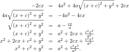 Rendered by QuickLaTeX.com \begin{array}{ccc}\hfill -2cx& =\hfill & 4{a}^{2}+4a\sqrt{{\left(x+c\right)}^{2}+{y}^{2}}+2cx\hfill \\ \hfill 4a\sqrt{{\left(x+c\right)}^{2}+{y}^{2}}& =\hfill & -4{a}^{2}-4cx\hfill \\ \hfill \sqrt{{\left(x+c\right)}^{2}+{y}^{2}}& =\hfill & \text{−}a-\frac{cx}{a}\hfill \\ \hfill {\left(x+c\right)}^{2}+{y}^{2}& =\hfill & {a}^{2}+2cx+\frac{{c}^{2}{x}^{2}}{{a}^{2}}\hfill \\ \hfill {x}^{2}+2cx+{c}^{2}+{y}^{2}& =\hfill & {a}^{2}+2cx+\frac{{c}^{2}{x}^{2}}{{a}^{2}}\hfill \\ \hfill {x}^{2}+{c}^{2}+{y}^{2}& =\hfill & {a}^{2}+\frac{{c}^{2}{x}^{2}}{{a}^{2}}.\hfill \end{array}