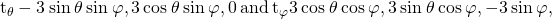 Rendered by QuickLaTeX.com {\text{t}}_{\theta }〈-3\phantom{\rule{0.2em}{0ex}}\text{sin}\phantom{\rule{0.2em}{0ex}}\theta \phantom{\rule{0.2em}{0ex}}\text{sin}\phantom{\rule{0.2em}{0ex}}\varphi ,3\phantom{\rule{0.2em}{0ex}}\text{cos}\phantom{\rule{0.2em}{0ex}}\theta \phantom{\rule{0.2em}{0ex}}\text{sin}\phantom{\rule{0.2em}{0ex}}\varphi ,0〉\phantom{\rule{0.2em}{0ex}}\text{and}\phantom{\rule{0.2em}{0ex}}{\text{t}}_{\varphi }〈3\phantom{\rule{0.2em}{0ex}}\text{cos}\phantom{\rule{0.2em}{0ex}}\theta \phantom{\rule{0.2em}{0ex}}\text{cos}\phantom{\rule{0.2em}{0ex}}\varphi ,3\phantom{\rule{0.2em}{0ex}}\text{sin}\phantom{\rule{0.2em}{0ex}}\theta \phantom{\rule{0.2em}{0ex}}\text{cos}\phantom{\rule{0.2em}{0ex}}\varphi ,-3\phantom{\rule{0.2em}{0ex}}\text{sin}\phantom{\rule{0.2em}{0ex}}\varphi 〉,