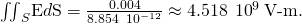 Rendered by QuickLaTeX.com {\iint }_{S}\text{E}·d\text{S}=\frac{0.004}{8.854\phantom{\rule{0.2em}{0ex}}×\phantom{\rule{0.2em}{0ex}}{10}^{-12}}\approx 4.518\phantom{\rule{0.2em}{0ex}}×\phantom{\rule{0.2em}{0ex}}{10}^{9}\phantom{\rule{0.2em}{0ex}}\text{V-m}.