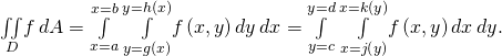 Rendered by QuickLaTeX.com \underset{D}{\iint }f\phantom{\rule{0.2em}{0ex}}dA=\underset{x=a}{\overset{x=b}{\int }}\phantom{\rule{0.2em}{0ex}}\underset{y=g\left(x\right)}{\overset{y=h\left(x\right)}{\int }}f\left(x,y\right)dy\phantom{\rule{0.2em}{0ex}}dx=\underset{y=c}{\overset{y=d}{\int }}\phantom{\rule{0.2em}{0ex}}\underset{x=j\left(y\right)}{\overset{x=k\left(y\right)}{\int }}f\left(x,y\right)dx\phantom{\rule{0.2em}{0ex}}dy.