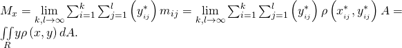 Rendered by QuickLaTeX.com {M}_{x}=\underset{k,l\to \infty }{\text{lim}}\sum _{i=1}^{k}\sum _{j=1}^{l}\left({y}_{{}_{ij}}^{*}\right){m}_{ij}=\underset{k,l\to \infty }{\text{lim}}\sum _{i=1}^{k}\sum _{j=1}^{l}\left({y}_{{}_{ij}}^{*}\right)\rho \left({x}_{{}_{ij}}^{*},{y}_{{}_{ij}}^{*}\right)\text{Δ}A=\underset{R}{\iint }y\rho \left(x,y\right)dA.
