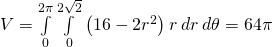 V=\underset{0}{\overset{2\pi }{\int }}\phantom{\rule{0.2em}{0ex}}\underset{0}{\overset{2\sqrt{2}}{\int }}\left(16-2{r}^{2}\right)r\phantom{\rule{0.2em}{0ex}}dr\phantom{\rule{0.2em}{0ex}}d\theta =64\pi