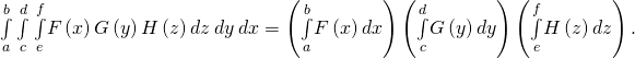 Rendered by QuickLaTeX.com \underset{a}{\overset{b}{\int }}\phantom{\rule{0.2em}{0ex}}\underset{c}{\overset{d}{\int }}\phantom{\rule{0.2em}{0ex}}\underset{e}{\overset{f}{\int }}F\left(x\right)G\left(y\right)H\left(z\right)dz\phantom{\rule{0.2em}{0ex}}dy\phantom{\rule{0.2em}{0ex}}dx=\left(\underset{a}{\overset{b}{\int }}F\left(x\right)dx\right)\left(\underset{c}{\overset{d}{\int }}G\left(y\right)dy\right)\left(\underset{e}{\overset{f}{\int }}H\left(z\right)dz\right).
