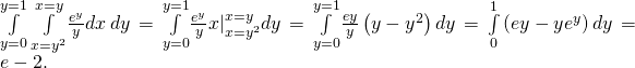 Rendered by QuickLaTeX.com \underset{y=0}{\overset{y=1}{\int }}\phantom{\rule{0.2em}{0ex}}\underset{x={y}^{2}}{\overset{x=y}{\int }}\frac{{e}^{y}}{y}dx\phantom{\rule{0.2em}{0ex}}dy=\underset{y=0}{\overset{y=1}{\int }}\frac{{e}^{y}}{y}{x|}_{x={y}^{2}}^{x=y}dy=\underset{y=0}{\overset{y=1}{\int }}\frac{ey}{y}\left(y-{y}^{2}\right)dy=\underset{0}{\overset{1}{\int }}\left(ey-y{e}^{y}\right)dy=e-2.