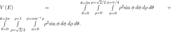 V\left(E\right)=\underset{\theta =0}{\overset{\theta =2\pi }{\int }}\phantom{\rule{0.2em}{0ex}}\underset{\rho =0}{\overset{\rho =\sqrt{2}\text{/}2}{\int }}\phantom{\rule{0.2em}{0ex}}\underset{\phi =0}{\overset{\phi =\pi \text{/}4}{\int }}{\rho }^{2}\text{sin}\phantom{\rule{0.2em}{0ex}}\phi \phantom{\rule{0.2em}{0ex}}d\phi \phantom{\rule{0.2em}{0ex}}d\rho \phantom{\rule{0.2em}{0ex}}d\theta +\underset{\theta =0}{\overset{\theta =2\pi }{\int }}\phantom{\rule{0.2em}{0ex}}\underset{\rho =\sqrt{2}\text{/}2}{\overset{\rho =1}{\int }}\phantom{\rule{0.2em}{0ex}}\underset{\phi =0}{\overset{\phi ={\text{cos}}^{-1}\rho }{\int }}{\rho }^{2}\text{sin}\phantom{\rule{0.2em}{0ex}}\phi \phantom{\rule{0.2em}{0ex}}d\phi \phantom{\rule{0.2em}{0ex}}d\rho \phantom{\rule{0.2em}{0ex}}d\theta .