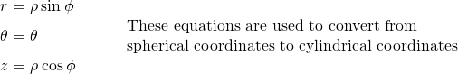 \begin{array}{cccccc}\text{•}\hfill & & r=\rho \phantom{\rule{0.2em}{0ex}}\text{sin}\phantom{\rule{0.2em}{0ex}}\phi \hfill & & & \\ \text{•}\hfill & & \theta =\theta \hfill & & & \begin{array}{c}\text{These equations are used to convert from}\hfill \\ \text{spherical coordinates to cylindrical coordinates}\hfill \end{array}\hfill \\ \text{•}\hfill & & z=\rho \phantom{\rule{0.2em}{0ex}}\text{cos}\phantom{\rule{0.2em}{0ex}}\phi \hfill & & & \end{array}