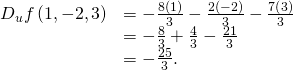 \begin{array}{cc}\hfill {D}_{u}f\left(1,-2,3\right)& =-\frac{8\left(1\right)}{3}-\frac{2\left(-2\right)}{3}-\frac{7\left(3\right)}{3}\hfill \\ & =-\frac{8}{3}+\frac{4}{3}-\frac{21}{3}\hfill \\ & =-\frac{25}{3}.\hfill \end{array}