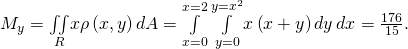 Rendered by QuickLaTeX.com {M}_{y}=\underset{R}{\iint }x\rho \left(x,y\right)dA=\underset{x=0}{\overset{x=2}{\int }}\phantom{\rule{0.2em}{0ex}}\underset{y=0}{\overset{y={x}^{2}}{\int }}x\left(x+y\right)dy\phantom{\rule{0.2em}{0ex}}dx=\frac{176}{15}.