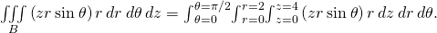 \underset{B}{\iiint }\left(zr\phantom{\rule{0.2em}{0ex}}\text{sin}\phantom{\rule{0.2em}{0ex}}\theta \right)r\phantom{\rule{0.2em}{0ex}}dr\phantom{\rule{0.2em}{0ex}}d\theta \phantom{\rule{0.2em}{0ex}}dz={\int }_{\theta =0}^{\theta =\pi \text{/}2}{\int }_{r=0}^{r=2}{\int }_{z=0}^{z=4}\left(zr\phantom{\rule{0.2em}{0ex}}\text{sin}\phantom{\rule{0.2em}{0ex}}\theta \right)r\phantom{\rule{0.2em}{0ex}}dz\phantom{\rule{0.2em}{0ex}}dr\phantom{\rule{0.2em}{0ex}}d\theta .