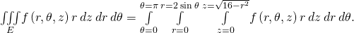 Rendered by QuickLaTeX.com \underset{E}{\iiint }f\left(r,\theta ,z\right)r\phantom{\rule{0.2em}{0ex}}dz\phantom{\rule{0.2em}{0ex}}dr\phantom{\rule{0.2em}{0ex}}d\theta =\underset{\theta =0}{\overset{\theta =\pi }{\int }}\phantom{\rule{0.2em}{0ex}}\underset{r=0}{\overset{r=2\phantom{\rule{0.2em}{0ex}}\text{sin}\phantom{\rule{0.2em}{0ex}}\theta }{\int }}\phantom{\rule{0.2em}{0ex}}\underset{z=0}{\overset{z=\sqrt{16-{r}^{2}}}{\int }}f\left(r,\theta ,z\right)r\phantom{\rule{0.2em}{0ex}}dz\phantom{\rule{0.2em}{0ex}}dr\phantom{\rule{0.2em}{0ex}}d\theta .