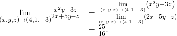 Rendered by QuickLaTeX.com \begin{array}{cc}\hfill \underset{\left(x,y,z\right)\to \left(4,1,-3\right)}{\text{lim}}\frac{{x}^{2}y-3z}{2x+5y-z}& =\frac{\underset{\left(x,y,z\right)\to \left(4,1,-3\right)}{\text{lim}}\left({x}^{2}y-3z\right)}{\underset{\left(x,y,z\right)\to \left(4,1,-3\right)}{\text{lim}}\left(2x+5y-z\right)}\hfill \\ & =\frac{25}{16}.\hfill \end{array}