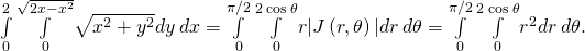 Rendered by QuickLaTeX.com \underset{0}{\overset{2}{\int }}\phantom{\rule{0.2em}{0ex}}\underset{0}{\overset{\sqrt{2x-{x}^{2}}}{\int }}\sqrt{{x}^{2}+{y}^{2}}dy\phantom{\rule{0.2em}{0ex}}dx=\underset{0}{\overset{\pi \text{/}2}{\int }}\phantom{\rule{0.2em}{0ex}}\underset{0}{\overset{2\phantom{\rule{0.2em}{0ex}}\text{cos}\phantom{\rule{0.2em}{0ex}}\theta }{\int }}r|J\left(r,\theta \right)|dr\phantom{\rule{0.2em}{0ex}}d\theta =\underset{0}{\overset{\pi \text{/}2}{\int }}\phantom{\rule{0.2em}{0ex}}\underset{0}{\overset{2\phantom{\rule{0.2em}{0ex}}\text{cos}\phantom{\rule{0.2em}{0ex}}\theta }{\int }}{r}^{2}dr\phantom{\rule{0.2em}{0ex}}d\theta .