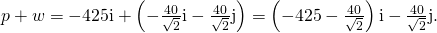 Rendered by QuickLaTeX.com p+w=-425\text{i}+\left(-\frac{40}{\sqrt{2}}\text{i}-\frac{40}{\sqrt{2}}\text{j}\right)=\left(-425-\frac{40}{\sqrt{2}}\right)\text{i}-\frac{40}{\sqrt{2}}\text{j}.