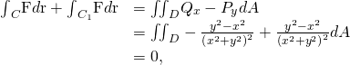 Rendered by QuickLaTeX.com \begin{array}{cc}\hfill {\int }_{C}\text{F}·d\text{r}+{\int }_{{C}_{1}}\text{F}·d\text{r}& ={\iint }_{D}{Q}_{x}-{P}_{y}dA\hfill \\ & ={\iint }_{D}-\frac{{y}^{2}-{x}^{2}}{{\left({x}^{2}+{y}^{2}\right)}^{2}}+\frac{{y}^{2}-{x}^{2}}{{\left({x}^{2}+{y}^{2}\right)}^{2}}dA\hfill \\ & =0,\hfill \end{array}