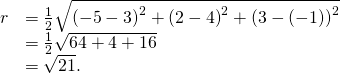 \begin{array}{cc}\hfill r& =\frac{1}{2}\sqrt{{\left(-5-3\right)}^{2}+{\left(2-4\right)}^{2}+{\left(3-\left(-1\right)\right)}^{2}}\hfill \\ & =\frac{1}{2}\sqrt{64+4+16}\hfill \\ & =\sqrt{21}.\hfill \end{array}