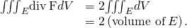 Rendered by QuickLaTeX.com \begin{array}{cc}\hfill {\iiint }_{E}\text{div}\phantom{\rule{0.2em}{0ex}}\text{F}dV& =2{\iiint }_{E}dV\hfill \\ & =2\left(\text{volume of}\phantom{\rule{0.2em}{0ex}}E\right).\hfill \end{array}
