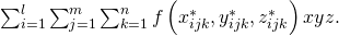 Rendered by QuickLaTeX.com \sum _{i=1}^{l}\sum _{j=1}^{m}\sum _{k=1}^{n}f\left({x}_{ijk}^{*},{y}_{ijk}^{*},{z}_{ijk}^{*}\right)\text{Δ}x\text{Δ}y\text{Δ}z.
