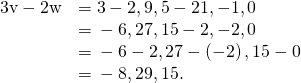 \begin{array}{cc}\hfill 3\text{v}-2\text{w}& =3〈-2,9,5〉-2〈1,-1,0〉\hfill \\ & =〈-6,27,15〉-〈2,-2,0〉\hfill \\ & =〈-6-2,27-\left(-2\right),15-0〉\hfill \\ & =〈-8,29,15〉.\hfill \end{array}