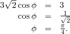 \begin{array}{ccc}\hfill 3\sqrt{2}\phantom{\rule{0.2em}{0ex}}\text{cos}\phantom{\rule{0.2em}{0ex}}\phi & =\hfill & 3\hfill \\ \hfill \text{cos}\phantom{\rule{0.2em}{0ex}}\phi & =\hfill & \frac{1}{\sqrt{2}}\hfill \\ \hfill \phi & =\hfill & \frac{\pi }{4}.\hfill \end{array}