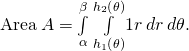 Rendered by QuickLaTeX.com \text{Area}\phantom{\rule{0.2em}{0ex}}A=\underset{\alpha }{\overset{\beta }{\int }}\phantom{\rule{0.2em}{0ex}}\underset{{h}_{1}\left(\theta \right)}{\overset{{h}_{2}\left(\theta \right)}{\int }}1r\phantom{\rule{0.2em}{0ex}}dr\phantom{\rule{0.2em}{0ex}}d\theta .