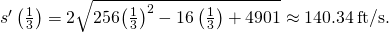 Rendered by QuickLaTeX.com {s}^{\prime }\left(\frac{1}{3}\right)=2\sqrt{256{\left(\frac{1}{3}\right)}^{2}-16\left(\frac{1}{3}\right)+4901}\approx 140.34\phantom{\rule{0.2em}{0ex}}\text{ft/s}.