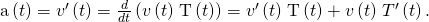 Rendered by QuickLaTeX.com \text{a}\left(t\right)={v}^{\prime }\left(t\right)=\frac{d}{dt}\left(v\left(t\right)\phantom{\rule{0.1em}{0ex}}\text{T}\left(t\right)\right)={v}^{\prime }\left(t\right)\phantom{\rule{0.1em}{0ex}}\text{T}\left(t\right)+v\left(t\right)\phantom{\rule{0.1em}{0ex}}{T}^{\prime }\left(t\right).