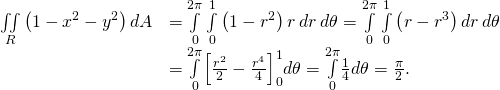 \begin{array}{cc}\hfill \underset{R}{\iint }\left(1-{x}^{2}-{y}^{2}\right)dA& =\underset{0}{\overset{2\pi }{\int }}\phantom{\rule{0.2em}{0ex}}\underset{0}{\overset{1}{\int }}\left(1-{r}^{2}\right)r\phantom{\rule{0.2em}{0ex}}dr\phantom{\rule{0.2em}{0ex}}d\theta =\underset{0}{\overset{2\pi }{\int }}\phantom{\rule{0.2em}{0ex}}\underset{0}{\overset{1}{\int }}\left(r-{r}^{3}\right)dr\phantom{\rule{0.2em}{0ex}}d\theta \hfill \\ & =\underset{0}{\overset{2\pi }{\int }}{\left[\frac{{r}^{2}}{2}-\frac{{r}^{4}}{4}\right]}_{0}^{1}d\theta =\underset{0}{\overset{2\pi }{\int }}\frac{1}{4}d\theta =\frac{\pi }{2}.\hfill \end{array}