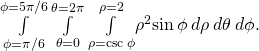 \underset{\phi =\pi \text{/}6}{\overset{\phi =5\pi \text{/}6}{\int }}\phantom{\rule{0.2em}{0ex}}\underset{\theta =0}{\overset{\theta =2\pi }{\int }}\phantom{\rule{0.2em}{0ex}}\underset{\rho =\text{csc}\phantom{\rule{0.2em}{0ex}}\phi }{\overset{\rho =2}{\int }}{\rho }^{2}\text{sin}\phantom{\rule{0.2em}{0ex}}\phi \phantom{\rule{0.2em}{0ex}}d\rho \phantom{\rule{0.2em}{0ex}}d\theta \phantom{\rule{0.2em}{0ex}}d\phi .