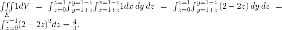 Rendered by QuickLaTeX.com \underset{E}{\iiint }1dV={\int }_{z=0}^{z=1}{\int }_{y=1+z}^{y=1-z}{\int }_{x=1+z}^{x=1-z}1dx\phantom{\rule{0.2em}{0ex}}dy\phantom{\rule{0.2em}{0ex}}dz={\int }_{z=0}^{z=1}{\int }_{y=1+z}^{y=1-z}\left(2-2z\right)dy\phantom{\rule{0.2em}{0ex}}dz={\int }_{z=0}^{z=1}{\left(2-2z\right)}^{2}dz=\frac{4}{3}.