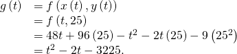 Rendered by QuickLaTeX.com \begin{array}{cc}\hfill g\left(t\right)& =f\left(x\left(t\right),y\left(t\right)\right)\hfill \\ & =f\left(t,25\right)\hfill \\ & =48t+96\left(25\right)-{t}^{2}-2t\left(25\right)-9\left({25}^{2}\right)\hfill \\ & =\text{−}{t}^{2}-2t-3225.\hfill \end{array}