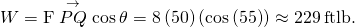 Rendered by QuickLaTeX.com W=‖\text{F}‖‖\stackrel{\to }{PQ}‖\text{cos}\phantom{\rule{0.2em}{0ex}}\theta =8\left(50\right)\left(\text{cos}\left(55\text{°}\right)\right)\approx 229\phantom{\rule{0.2em}{0ex}}\text{ft}·\text{lb}.