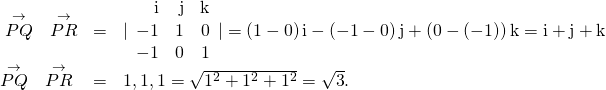 Rendered by QuickLaTeX.com \begin{array}{ccc}\hfill \stackrel{\to }{PQ}\phantom{\rule{0.2em}{0ex}}×\phantom{\rule{0.2em}{0ex}}\stackrel{\to }{PR}& =\hfill & |\begin{array}{ccc}\hfill \text{i}& \hfill \text{j}& \hfill \text{k}\\ \hfill -1& \hfill 1& \hfill 0\\ \hfill -1& \hfill 0& \hfill 1\end{array}|=\left(1-0\right)\text{i}-\left(-1-0\right)\text{j}+\left(0-\left(-1\right)\right)\text{k}=\text{i}+\text{j}+\text{k}\hfill \\ \hfill ‖\stackrel{\to }{PQ}\phantom{\rule{0.2em}{0ex}}×\phantom{\rule{0.2em}{0ex}}\stackrel{\to }{PR}‖& =\hfill & ‖〈1,1,1〉‖=\sqrt{{1}^{2}+{1}^{2}+{1}^{2}}=\sqrt{3}.\hfill \end{array}