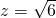 z=\sqrt{6}