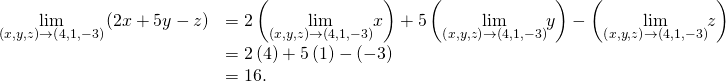 Rendered by QuickLaTeX.com \begin{array}{cc}\hfill \underset{\left(x,y,z\right)\to \left(4,1,-3\right)}{\text{lim}}\left(2x+5y-z\right)& =2\left(\underset{\left(x,y,z\right)\to \left(4,1,-3\right)}{\text{lim}}x\right)+5\left(\underset{\left(x,y,z\right)\to \left(4,1,-3\right)}{\text{lim}}y\right)-\left(\underset{\left(x,y,z\right)\to \left(4,1,-3\right)}{\text{lim}}z\right)\hfill \\ & =2\left(4\right)+5\left(1\right)-\left(-3\right)\hfill \\ & =16.\hfill \end{array}