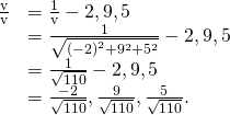 \begin{array}{cc}\hfill \frac{\text{v}}{‖\text{v}‖}& =\frac{1}{‖\text{v}‖}〈-2,9,5〉\hfill \\ & =\frac{1}{\sqrt{{\left(-2\right)}^{2}+{9}^{2}+{5}^{2}}}〈-2,9,5〉\hfill \\ & =\frac{1}{\sqrt{110}}〈-2,9,5〉\hfill \\ & =〈\frac{-2}{\sqrt{110}},\frac{9}{\sqrt{110}},\frac{5}{\sqrt{110}}〉.\hfill \end{array}