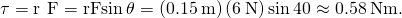 Rendered by QuickLaTeX.com ‖\tau ‖=‖\text{r}\phantom{\rule{0.2em}{0ex}}×\phantom{\rule{0.2em}{0ex}}\text{F}‖=‖\text{r}‖‖\text{F}‖\text{sin}\phantom{\rule{0.2em}{0ex}}\theta =\left(0.15\phantom{\rule{0.2em}{0ex}}\text{m}\right)\left(6\phantom{\rule{0.2em}{0ex}}\text{N}\right)\text{sin}\phantom{\rule{0.2em}{0ex}}40\text{°}\approx 0.58\phantom{\rule{0.2em}{0ex}}\text{N}·\text{m}.
