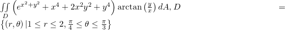 \underset{D}{\iint }\left({e}^{{x}^{2}+{y}^{2}}+{x}^{4}+2{x}^{2}{y}^{2}+{y}^{4}\right)\text{arctan}\left(\frac{y}{x}\right)dA\text{,}\phantom{\rule{0.2em}{0ex}}D=\left\{\left(r,\theta \right)|1\le r\le 2,\frac{\pi }{4}\le \theta \le \frac{\pi }{3}\right\}