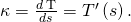 Rendered by QuickLaTeX.com \kappa =‖\frac{d\phantom{\rule{0.2em}{0ex}}\text{T}}{ds}‖=‖{T}^{\prime }\left(s\right)‖.