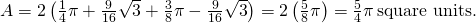 Rendered by QuickLaTeX.com A=2\left(\frac{1}{4}\pi +\frac{9}{16}\sqrt{3}+\frac{3}{8}\pi -\frac{9}{16}\sqrt{3}\right)=2\left(\frac{5}{8}\pi \right)=\frac{5}{4}\pi \phantom{\rule{0.2em}{0ex}}\text{square units}\text{.}