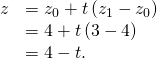 Rendered by QuickLaTeX.com \begin{array}{cc}\hfill z& ={z}_{0}+t\left({z}_{1}-{z}_{0}\right)\hfill \\ & =4+t\left(3-4\right)\hfill \\ & =4-t.\hfill \end{array}